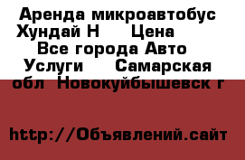 Аренда микроавтобус Хундай Н1  › Цена ­ 50 - Все города Авто » Услуги   . Самарская обл.,Новокуйбышевск г.